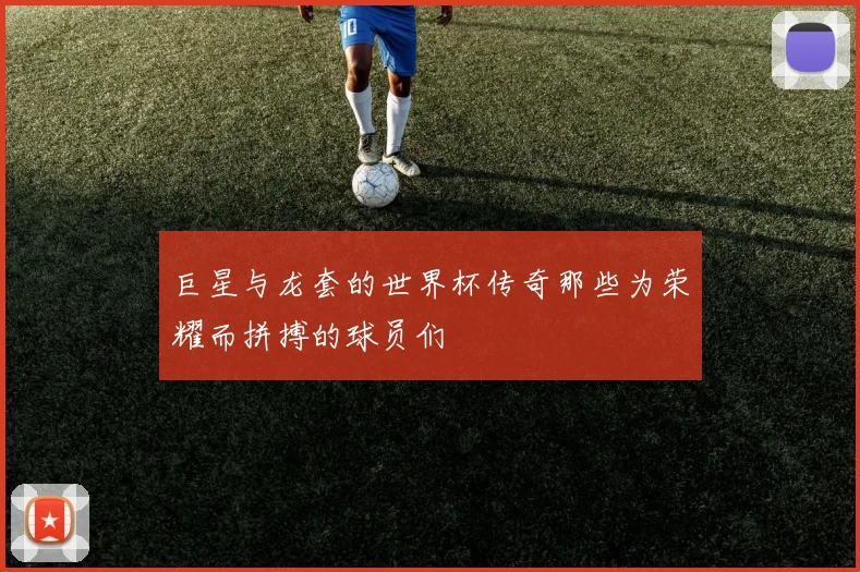 巨星与龙套的世界杯传奇那些为荣耀而拼搏的球员们