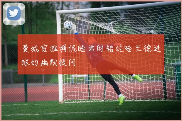 曼城官推调侃睡觉时错过哈兰德进球的幽默提问