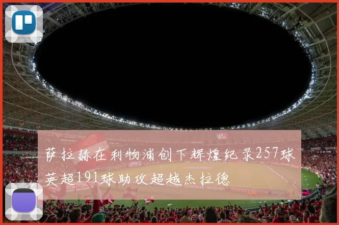 萨拉赫在利物浦创下辉煌纪录257球英超191球助攻超越杰拉德