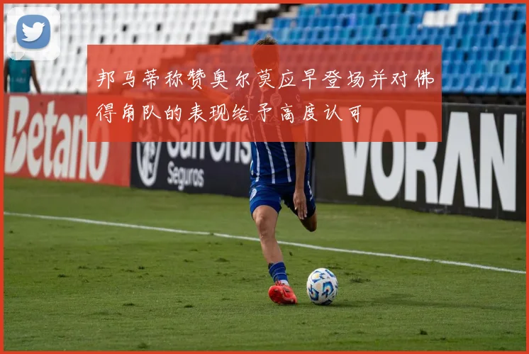 邦马蒂称赞奥尔莫应早登场并对佛得角队的表现给予高度认可