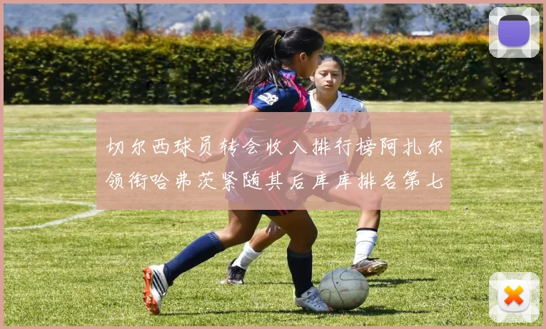 切尔西球员转会收入排行榜阿扎尔领衔哈弗茨紧随其后库库排名第七