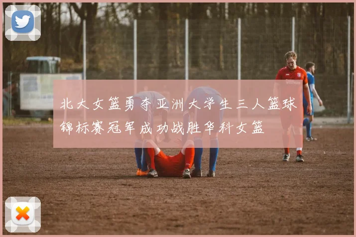北大女篮勇夺亚洲大学生三人篮球锦标赛冠军成功战胜华科女篮