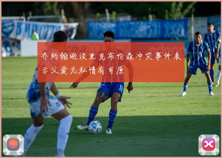 乔约翰逊谈里克布伦森冲突事件表示父爱无私情有可原