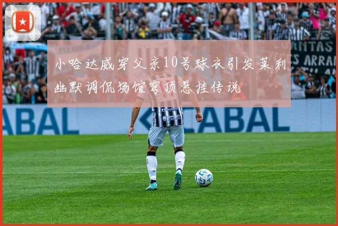 小哈达威穿父亲10号球衣引发莱利幽默调侃场馆穹顶悬挂传说