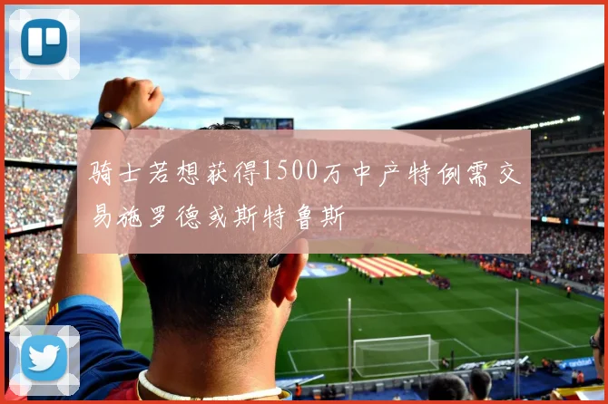 骑士若想获得1500万中产特例需交易施罗德或斯特鲁斯
