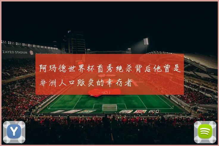 阿玛德世界杯首秀绝杀背后他曾是非洲人口贩卖的幸存者