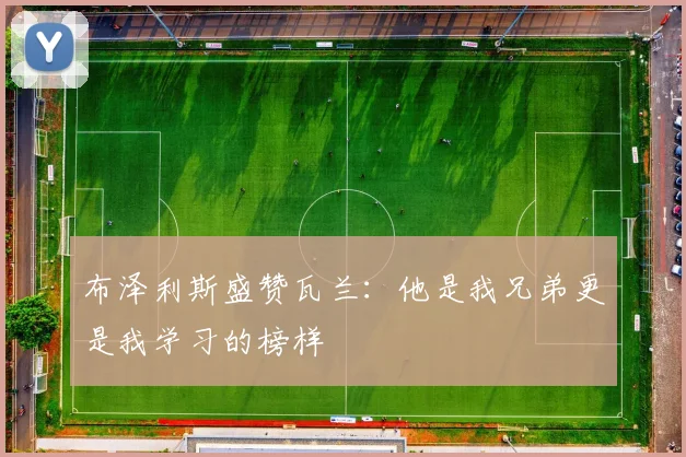 布泽利斯盛赞瓦兰：他是我兄弟更是我学习的榜样