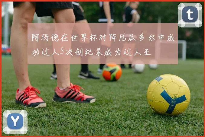 阿玛德在世界杯对阵厄瓜多尔中成功过人5次创纪录成为过人王