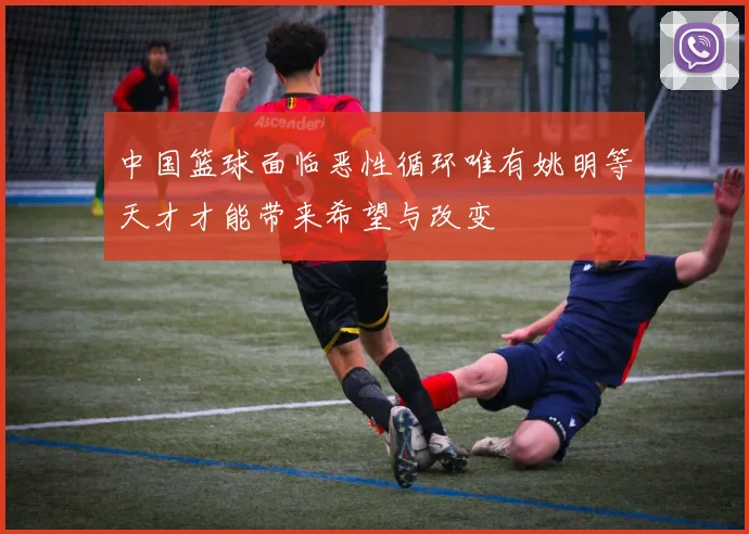 中国篮球面临恶性循环唯有姚明等天才才能带来希望与改变